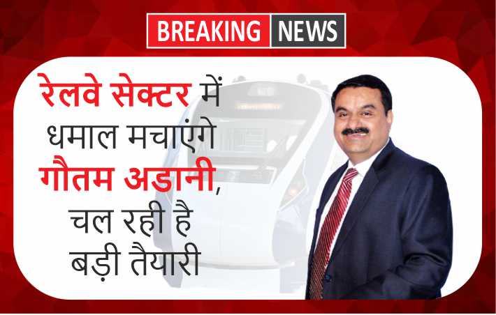 रेलवे सेक्टर में धमाल मचाएंगे गौतम अडानी, चल रही है बड़ी तैयारी